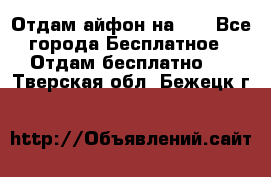 Отдам айфон на 32 - Все города Бесплатное » Отдам бесплатно   . Тверская обл.,Бежецк г.